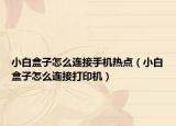 小白盒子怎么连接手机热点（小白盒子怎么连接打印机）