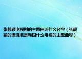 张靓颖电视剧的主题曲叫什么名字（张靓颖的漂流瓶是韩国什么电视的主题曲呀）