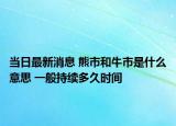 当日最新消息 熊市和牛市是什么意思 一般持续多久时间