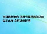 当日最新消息 信用卡经常最低还款会怎么样 会有这些影响