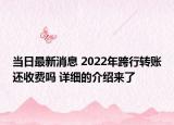 当日最新消息 2022年跨行转账还收费吗 详细的介绍来了