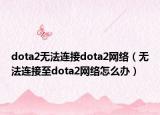 dota2无法连接dota2网络（无法连接至dota2网络怎么办）