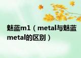 魅蓝m1（metal与魅蓝metal的区别）