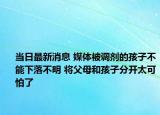 当日最新消息 媒体被调剂的孩子不能下落不明 将父母和孩子分开太可怕了