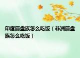 印度唇盘族怎么吃饭（非洲唇盘族怎么吃饭）