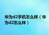 华为d2手机怎么样（华为d2怎么样）