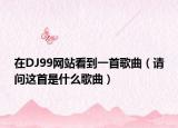 在DJ99网站看到一首歌曲（请问这首是什么歌曲）