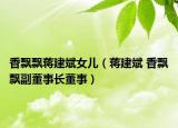 香飘飘蒋建斌女儿（蒋建斌 香飘飘副董事长董事）