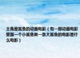 主角是鲨鱼的动画电影（有一部动画电影里面一个小鲨鱼救一条大鲨鱼的电影是什么电影）