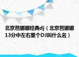 北京芭娜娜经典dj（北京芭娜娜13分中左右里个DJ叫什么名）