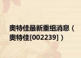 奥特佳最新重组消息（奥特佳[002239]）