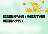 搬家网能迁走吗（我搬家了想挪网需要多少钱）