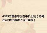 4399三国杀怎么在手机上玩（如何在4399小游戏上玩三国杀）