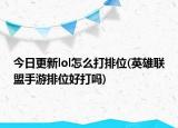 今日更新lol怎么打排位(英雄联盟手游排位好打吗)
