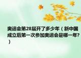 奥运会第28届开了多少年（新中国成立后第一次参加奥运会是哪一年?）