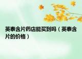 英泰含片药店能买到吗（英泰含片的价格）