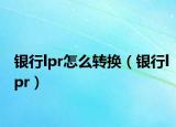 银行lpr怎么转换（银行lpr）