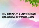 当日最新消息 男子记错号码误拨警察电话买毒品 自投罗网智商堪忧