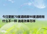 今日更新70度酒精跟90度酒精有什么不一样 消毒效果怎样
