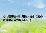 港币在哪里可以兑换人民币（港币在哪里可以兑换人民币）