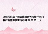 怎样从电脑上彻底删除奇秀视频社区?（我在我的电脑里找不到 急 急 急 ...）
