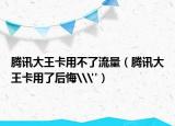 腾讯大王卡用不了流量（腾讯大王卡用了后悔\