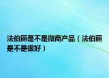 法伯丽是不是微商产品（法伯丽是不是很好）