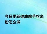 今日更新健康魔芋丝米粉怎么做