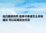 当日最新消息 信用卡申请怎么容易通过 可以采用这些方法
