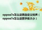 oppoa7x怎么设置自定义铃声（oppoa7x怎么设置字体大小）
