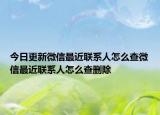 今日更新微信最近联系人怎么查微信最近联系人怎么查删除