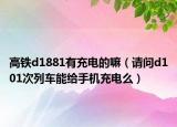 高铁d1881有充电的嘛（请问d101次列车能给手机充电么）