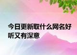 今日更新取什么网名好听又有深意