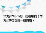 华为p20pro扫一扫在哪找（华为p20怎么扫一扫购物）