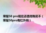 荣耀50 pro现在还值得购买不（荣耀50pro有红外吗）