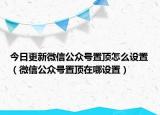 今日更新微信公众号置顶怎么设置（微信公众号置顶在哪设置）