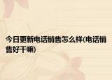 今日更新电话销售怎么样(电话销售好干嘛)