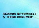 当日最新消息 银行卡突然多出1.9万一看是贷款 竟是骗子的陷阱