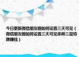 今日更新微信朋友圈如何设置三天可见（微信朋友圈如何设置三天可见巫师三昆特牌赚钱）