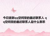 今日更新qq空间里的最近联系人 qq空间里的最近联系人是什么意思