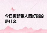 今日更新雅人四好指的是什么