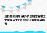 当日最新消息 拼多多店铺宠物粮含女童肉店主P图 显示还有童肉碎出售
