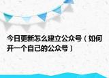 今日更新怎么建立公众号（如何开一个自己的公众号）