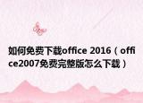 如何免费下载office 2016（office2007免费完整版怎么下载）