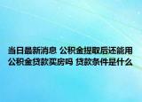 当日最新消息 公积金提取后还能用公积金贷款买房吗 贷款条件是什么