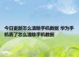 今日更新怎么清除手机数据 华为手机丢了怎么清除手机数据