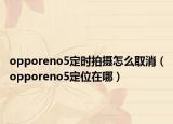 opporeno5定时拍摄怎么取消（opporeno5定位在哪）