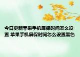 今日更新苹果手机屏保时间怎么设置 苹果手机屏保时间怎么设置黑色
