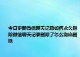今日更新微信聊天记录如何永久删除微信聊天记录删除了怎么彻底删除
