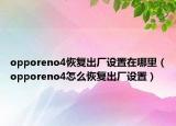opporeno4恢复出厂设置在哪里（opporeno4怎么恢复出厂设置）